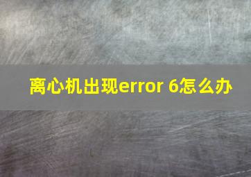 离心机出现error 6怎么办